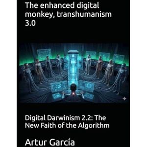 García, Artur The enhanced digital monkey, transhumanism 3.0: Digital Darwinism 2.2: The New Faith of the Algorithm García, Artur The enhanced digital monkey, transhumanism 3.0: Digital Darwinism 2.2: The New Faith of the Algorithm