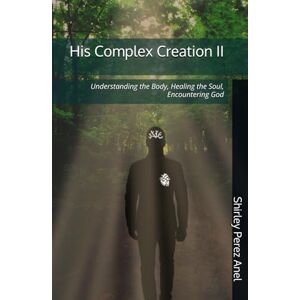 Perez Anel, Shirley His Complex Creation II: Understanding the Body, Healing the Soul, Encountering God Perez Anel, Shirley His Complex Creation II: Understanding the Body, Healing the Soul, Encountering God