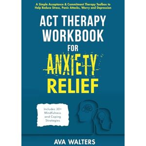 Walters, Ava ACT Therapy Workbook for Anxiety Relief: A Simple Acceptance & Commitment Therapy Toolbox to Help Reduce Stress, Panic Attacks, Worry and Depression ... and Coping Strategies (Acceptance Therapy) Walters, Ava ACT Therapy Workbook for Anxiety Relief: A Simple Acceptance & Commitment Therapy Toolbox to Help Reduce Stress, Panic Attacks, Worry and Depression ... and Coping Strategies (Acceptance Therapy)