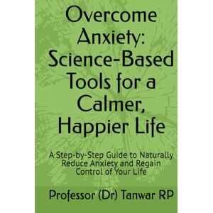 RP, Professor (Dr) Tanwar Overcome Anxiety: Science-Based Tools for a Calmer, Happier Life: A Step-by-Step Guide to Naturally Reduce Anxiety and Regain Control of Your Life RP, Professor (Dr) Tanwar Overcome Anxiety: Science-Based Tools for a Calmer, Happier Life: A Step-by-Step Guide to Naturally Reduce Anxiety and Regain Control of Your Life