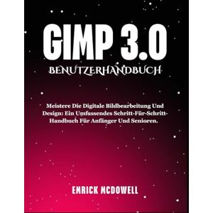 McDowell, Emrick GIMP 3.0 BENUTZERHANDBUCH: Meistere die digitale Bildbearbeitung und Design: Ein umfassendes Schritt-für-Schritt-Handbuch für Anfänger und Senioren. McDowell, Emrick GIMP 3.0 BENUTZERHANDBUCH: Meistere die digitale Bildbearbeitung und Design: Ein umfassendes Schritt-für-Schritt-Handbuch für Anfänger und Senioren.