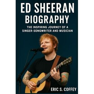S. Coffey, Eric ED SHEERAN: Biography The Inspiring Journey Of A Singer- Songwriter And Musician S. Coffey, Eric ED SHEERAN: Biography The Inspiring Journey Of A Singer- Songwriter And Musician