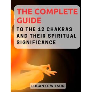Wilson The Complete Guide to the 12 Chakras and Their Spiritual Significance: Explore the Mystical World of Chakras and Embrace Holistic Healing for Mind, Body, and Spirit Wilson The Complete Guide to the 12 Chakras and Their Spiritual Significance: Explore the Mystical World of Chakras and Embrace Holistic Healing for Mind, Body, and Spirit