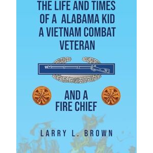 L Brown, Larry The Life and Times of an Alabama Kid: A Vietnam Combat Veteran and A Fire Chief L Brown, Larry The Life and Times of an Alabama Kid: A Vietnam Combat Veteran and A Fire Chief