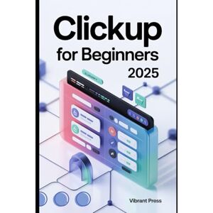 PRESS, VIBRANT ClickUp for Beginners 2025: A Practical, Visual, and Easy-to-Follow Guide for Beginners to Master ClickUp from Scratch PRESS, VIBRANT ClickUp for Beginners 2025: A Practical, Visual, and Easy-to-Follow Guide for Beginners to Master ClickUp from Scratch