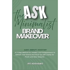 Adeagbo, Ife The ASK Minimalist Brand Makeover: Audit. Simplify. Kickstart. A 3 Step Method for Leaders and Entrepreneurs to Refresh Their Brand and Show Up with Clarity for Pivots and New Seasons. Adeagbo, Ife The ASK Minimalist Brand Makeover: Audit. Simplify. Kickstart. A 3 Step Method for Leaders and Entrepreneurs to Refresh Their Brand and Show Up with Clarity for Pivots and New Seasons.