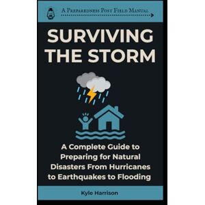 Harrison, Kyle Surviving the Storm: A Complete Guide To Preparing For Natural Disasters From Hurricanes to Earthquakes to Flooding: 11 (The Preparedness Post) Harrison, Kyle Surviving the Storm: A Complete Guide To Preparing For Natural Disasters From Hurricanes to Earthquakes to Flooding: 11 (The Preparedness Post)