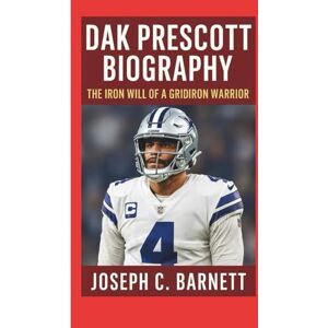 C. Barnett, Joseph DAK PRESCOTT BIOGRAPHY: The Iron Will of a Gridiron Warrior C. Barnett, Joseph DAK PRESCOTT BIOGRAPHY: The Iron Will of a Gridiron Warrior