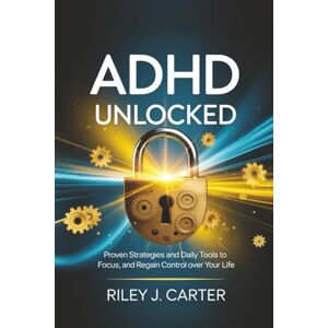 Carter, Riley J. ADHD Unlocked: Proven Strategies and Daily Tools to Focus, Thrive, and Regain Control Over Your Life Carter, Riley J. ADHD Unlocked: Proven Strategies and Daily Tools to Focus, Thrive, and Regain Control Over Your Life