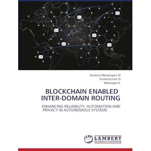 M, Sankara Mahalingam Blockchain Enabled Inter-Domain Routing: ENHANCING RELIABILITY, AUTOMATION AND PRIVACY IN AUTONOMOUS SYSTEMS M, Sankara Mahalingam Blockchain Enabled Inter-Domain Routing: ENHANCING RELIABILITY, AUTOMATION AND PRIVACY IN AUTONOMOUS SYSTEMS