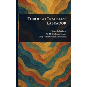 Hesketh-Prichard, H (Hesketh) Through Trackless Labrador Hesketh-Prichard, H (Hesketh) Through Trackless Labrador