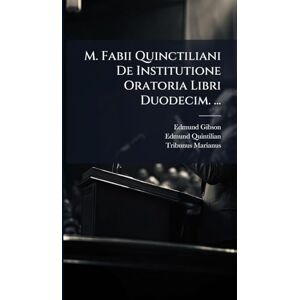 Gibson M. Fabii Quinctiliani De Institutione Oratoria Libri Duodecim. ... Gibson M. Fabii Quinctiliani De Institutione Oratoria Libri Duodecim. ...
