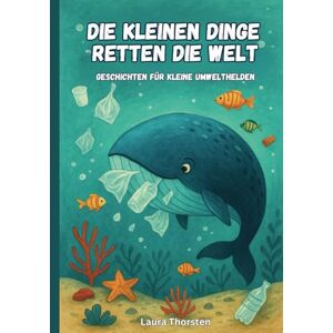 Thorsten, Laura Die kleinen Dinge retten die Welt Geschichten für kleine Umwelthelden: Kurzgeschichten für Kinder über Umweltschutz und Nachhaltigkeit Kinderbuch Thorsten, Laura Die kleinen Dinge retten die Welt Geschichten für kleine Umwelthelden: Kurzgeschichten für Kinder über Umweltschutz und Nachhaltigkeit Kinderbuch