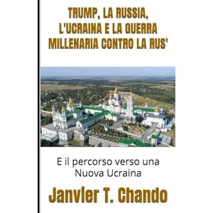 T. Chando, Janvier TRUMP, LA RUSSIA, L'UCRAINA E LA GUERRA MILLENARIA CONTRO LA RUS': E il percorso verso una Nuova Ucraina T. Chando, Janvier TRUMP, LA RUSSIA, L'UCRAINA E LA GUERRA MILLENARIA CONTRO LA RUS': E il percorso verso una Nuova Ucraina