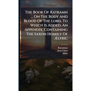 Christ, Jesus The Book Of Ratramn ... On The Body And Blood Of The Lord. To Which Is Added, An Appendix, Containing The Saxon Homily Of Ælfric Christ, Jesus The Book Of Ratramn ... On The Body And Blood Of The Lord. To Which Is Added, An Appendix, Containing The Saxon Homily Of Ælfric