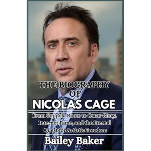 Baker, Bailey THE BIOGRAPHY OF NICOLAS CAGE: From Coppola Roots to Oscar Glory, Internet Fame, and the Eternal Quest for Artistic Freedom Baker, Bailey THE BIOGRAPHY OF NICOLAS CAGE: From Coppola Roots to Oscar Glory, Internet Fame, and the Eternal Quest for Artistic Freedom
