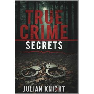 Knight, Julian True Crime Secrets: 32 Gripping Cases of Killers, Mysteries, and Unforgettable Crimes Knight, Julian True Crime Secrets: 32 Gripping Cases of Killers, Mysteries, and Unforgettable Crimes