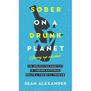 Alexander, Sean Sober On A Drunk Planet: Giving Up Alcohol: The Unexpected Shortcut To Finding Happiness, Health and Financial Freedom: 1 (Quit Lit Sobriety) Alexander, Sean Sober On A Drunk Planet: Giving Up Alcohol: The Unexpected Shortcut To Finding Happiness, Health and Financial Freedom: 1 (Quit Lit Sobriety)