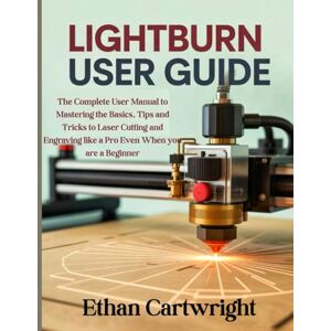 Cartwright, Ethan LightBurn User Guide: The Complete User Manual to Mastering the Basics, Tips and Tricks to Laser Cutting and Engraving like a Pro Even When you are a Beginner Cartwright, Ethan LightBurn User Guide: The Complete User Manual to Mastering the Basics, Tips and Tricks to Laser Cutting and Engraving like a Pro Even When you are a Beginner