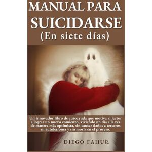 Fahur, Diego MANUAL PARA SUICIDARSE (En siete días): Un innovador libro de autoayuda que motiva al lector a lograr un nuevo comienzo, viviendo un día a la vez de ... ni autolesiones y sin morir en el proceso. Fahur, Diego MANUAL PARA SUICIDARSE (En siete días): Un innovador libro de autoayuda que motiva al lector a lograr un nuevo comienzo, viviendo un día a la vez de ... ni autolesiones y sin morir en el proceso.