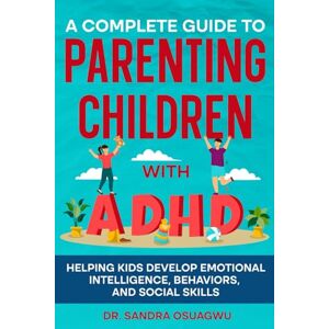 Osuagwu, Dr Sandra A Complete Guide To Parenting Children With ADHD: Helping Kids Develop Emotional Intelligence, Behaviors And Social Skills Osuagwu, Dr Sandra A Complete Guide To Parenting Children With ADHD: Helping Kids Develop Emotional Intelligence, Behaviors And Social Skills
