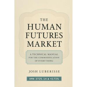 Luberisse, Josh The Human Futures Market: A Technical Manual for the Commodification of Everything Luberisse, Josh The Human Futures Market: A Technical Manual for the Commodification of Everything