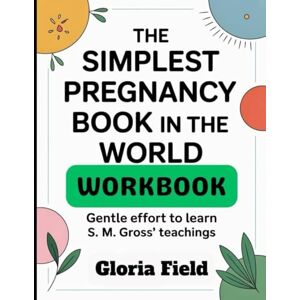 Field, Gloria The Simplest Pregnancy Workbook: Gentle Effort to Learn S. M. Gross Teachings Field, Gloria The Simplest Pregnancy Workbook: Gentle Effort to Learn S. M. Gross Teachings