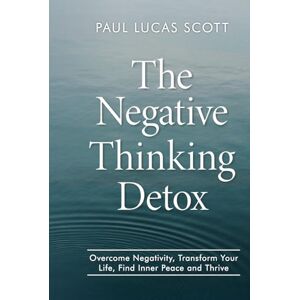 Scott The Negative Thinking Detox: Overcome Negativity, Transform Your Life, Find Inner Peace and Thrive Scott The Negative Thinking Detox: Overcome Negativity, Transform Your Life, Find Inner Peace and Thrive