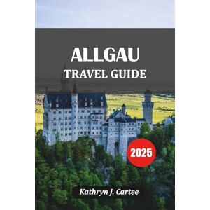 Cartee, Kathryn J. ALLGÄU TRAVEL GUIDE 2025: Hidden Villages Mountain Routes Traditional Flavors and Inns Cartee, Kathryn J. ALLGÄU TRAVEL GUIDE 2025: Hidden Villages Mountain Routes Traditional Flavors and Inns