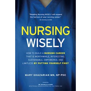 Ghazarian, Mary Nursing Wisely: How to Build a Nursing Career that is Worthwhile, Interesting, Sustainable, Empowered, and Limitless by Putting Yourself First Ghazarian, Mary Nursing Wisely: How to Build a Nursing Career that is Worthwhile, Interesting, Sustainable, Empowered, and Limitless by Putting Yourself First