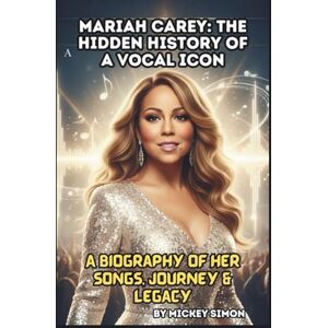 SIMON, MICKEY MARIAH CAREY: THE HIDDEN HISTORY OF A VOCAL ICON: A BIOGRAPHY OF HER SONGS, JOURNEY & LEGACY SIMON, MICKEY MARIAH CAREY: THE HIDDEN HISTORY OF A VOCAL ICON: A BIOGRAPHY OF HER SONGS, JOURNEY & LEGACY