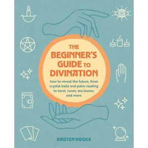 Riddle, Kirsten The Beginner's Guide to Divination: How to reveal the future, from crystal balls and palm reading to tarot, runes, tea leaves, and more Riddle, Kirsten The Beginner's Guide to Divination: How to reveal the future, from crystal balls and palm reading to tarot, runes, tea leaves, and more