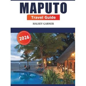 GARNER, HALSEY Maputo Travel Guide 2026: Exploring Mozambique's Capital, Insider Tips, Attractions, Dining, Culture and Hidden Gems GARNER, HALSEY Maputo Travel Guide 2026: Exploring Mozambique's Capital, Insider Tips, Attractions, Dining, Culture and Hidden Gems