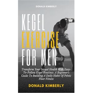 Kimberly, Donald KEGEL EXERCISE FOR MEN: Transform Your Sexual Health With Easy-To-Follow Kegel Routines: A Beginner's Guide To Building A Daily Habit Of Pelvic Floor Fitness Kimberly, Donald KEGEL EXERCISE FOR MEN: Transform Your Sexual Health With Easy-To-Follow Kegel Routines: A Beginner's Guide To Building A Daily Habit Of Pelvic Floor Fitness
