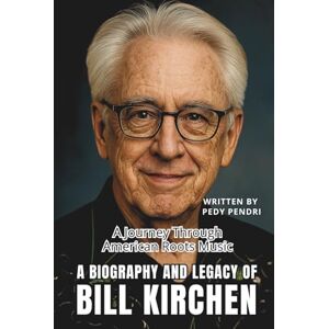 PENDRI, PEDY A BIOGRAPHY AND LEGACY OF BILL KIRCHEN: A Journey Through American Roots Music PENDRI, PEDY A BIOGRAPHY AND LEGACY OF BILL KIRCHEN: A Journey Through American Roots Music