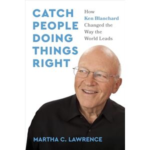 Lawrence, Martha C. Catch People Doing Things Right: How Ken Blanchard Changed the Way the World Leads Lawrence, Martha C. Catch People Doing Things Right: How Ken Blanchard Changed the Way the World Leads