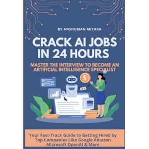 Mishra, Anshuman CRACK AI JOBS IN 24 HOURS MASTER THE INTERVIEW TO BECOME AN ARTIFICIAL INTELLIGENCE SPECIALIST: Your Fast-Track Guide to Getting Hired by Top ... 24 Hours: Crack Interviews in Every Sector) Mishra, Anshuman CRACK AI JOBS IN 24 HOURS MASTER THE INTERVIEW TO BECOME AN ARTIFICIAL INTELLIGENCE SPECIALIST: Your Fast-Track Guide to Getting Hired by Top ... 24 Hours: Crack Interviews in Every Sector)
