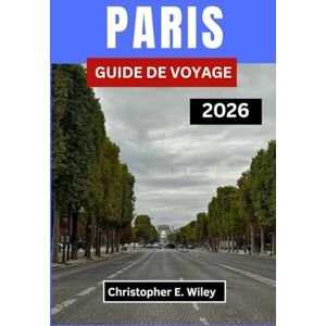 E. Wiley, Christopher PARIS GUIDE DE VOYAGE 2026: À la découverte de la beauté, de la culture et des moments intemporels au cœur de la France E. Wiley, Christopher PARIS GUIDE DE VOYAGE 2026: À la découverte de la beauté, de la culture et des moments intemporels au cœur de la France