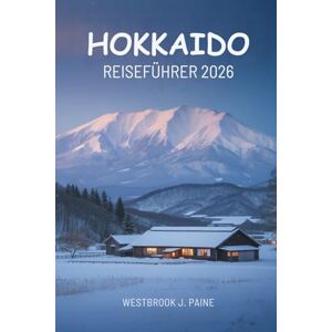 Paine, Westbrook J. HOKKAIDO REISEFÜHRER 2026: Erkunden Sie Japans nördliches Paradies mit Leichtigkeit und Zuversicht Paine, Westbrook J. HOKKAIDO REISEFÜHRER 2026: Erkunden Sie Japans nördliches Paradies mit Leichtigkeit und Zuversicht