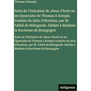 Thomas a Kempis Suite de l'Imitation de Jésus-Christ ou les Opuscules de traduits du latin d'Horstius, par M. l'abbé de Bellegarde. Dédiée à Madame la ... ou les Opuscules de traduits Thomas a Kempis Suite de l'Imitation de Jésus-Christ ou les Opuscules de traduits du latin d'Horstius, par M. l'abbé de Bellegarde. Dédiée à Madame la ... ou les Opuscules de traduits