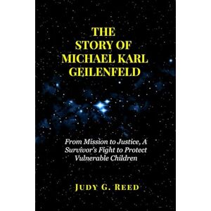 Reed, Judy G. THE STORY OF MICHAEL KARL GEILENFELD: From Mission to Justice, A Survivor’s Fight to Protect Vulnerable Children Reed, Judy G. THE STORY OF MICHAEL KARL GEILENFELD: From Mission to Justice, A Survivor’s Fight to Protect Vulnerable Children