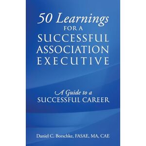 Borschke Fasae Ma Cae, Daniel C 50 Learnings for a Successful Association Executive: A Guide to a Successful Career Borschke Fasae Ma Cae, Daniel C 50 Learnings for a Successful Association Executive: A Guide to a Successful Career