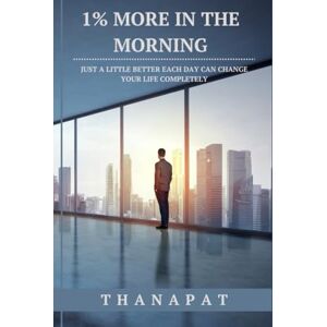 Chuaybua, Thanapat 1% MORE IN THE MORNING: JUST A LITTLE BETTER EACH DAY CAN CHANGE YOUR LIFE COMPLETELY Chuaybua, Thanapat 1% MORE IN THE MORNING: JUST A LITTLE BETTER EACH DAY CAN CHANGE YOUR LIFE COMPLETELY