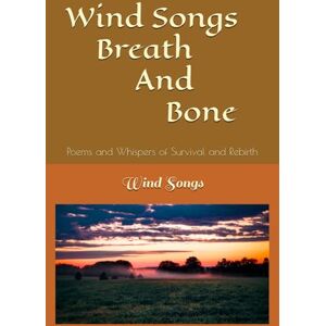 Songs, Wind Wind Songs Breath And Bone: Poems and Whispers of Survival and Rebirth Songs, Wind Wind Songs Breath And Bone: Poems and Whispers of Survival and Rebirth