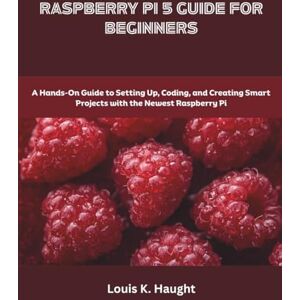 Haught, Louis K. Raspberry Pi 5 Guide for Beginners: A Hands-On Guide to Setting Up, Coding, and Creating Smart Projects with the Newest Raspberry Pi (Programming and Engineering) Haught, Louis K. Raspberry Pi 5 Guide for Beginners: A Hands-On Guide to Setting Up, Coding, and Creating Smart Projects with the Newest Raspberry Pi (Programming and Engineering)