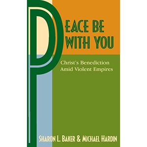 Baker, Sharon L Peace Be with You: Christ's Benediction Amid Violent Empires Baker, Sharon L Peace Be with You: Christ's Benediction Amid Violent Empires