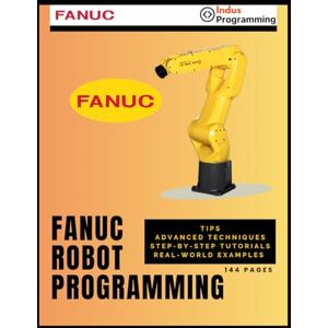 Olivier, Guillaume FANUC Robot Programming: Tips, Advanced Techniques, Step-by-Step Tutorials, Real-world Examples Olivier, Guillaume FANUC Robot Programming: Tips, Advanced Techniques, Step-by-Step Tutorials, Real-world Examples