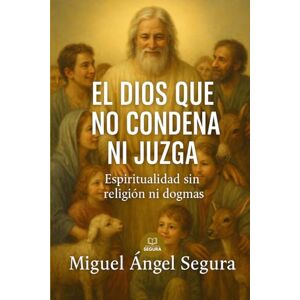 Segura, Miguel Ángel El Dios que no condena ni juzga: Espiritualidad sin religión ni dogmas: 2 (Semillas de la Verdad) Segura, Miguel Ángel El Dios que no condena ni juzga: Espiritualidad sin religión ni dogmas: 2 (Semillas de la Verdad)