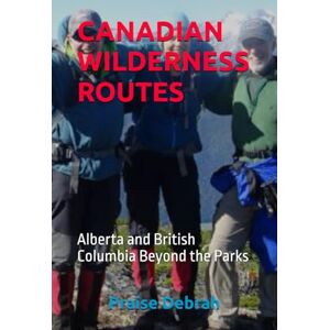 Debrah, Praise CANADIAN WILDERNESS ROUTES: Alberta and British Columbia Beyond the Parks Debrah, Praise CANADIAN WILDERNESS ROUTES: Alberta and British Columbia Beyond the Parks