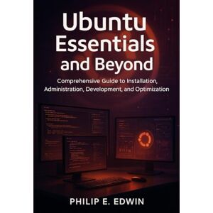 Edwin, Philip E. Ubuntu Essentials and Beyond: Comprehensive Guide to Installation, Administration, Development, and Optimization Edwin, Philip E. Ubuntu Essentials and Beyond: Comprehensive Guide to Installation, Administration, Development, and Optimization